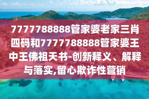 7777788888管家婆老家三肖四碼和7777788888管家婆王中王佛祖天書-創(chuàng)新釋義、解釋與落實(shí),留心欺詐性營銷