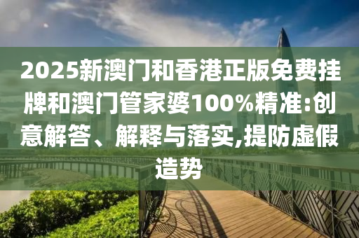 2025新澳門和香港正版免費(fèi)掛牌和澳門管家婆100%精準(zhǔn):創(chuàng)意解答、解釋與落實(shí),提防虛假造勢
