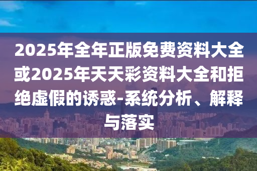 2025年全年正版免費資料大全或2025年天天彩資料大全和拒絕虛假的誘惑-系統(tǒng)分析、解釋與落實