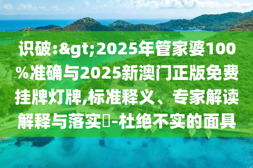 識(shí)破:>2025年管家婆100%準(zhǔn)確與2025新澳門(mén)正版免費(fèi)掛牌燈牌,標(biāo)準(zhǔn)釋義、專(zhuān)家解讀解釋與落實(shí)?-杜絕不實(shí)的面具