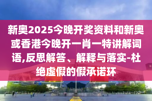 新奧2025今晚開(kāi)獎(jiǎng)資料和新奧或香港今晚開(kāi)一肖一特講解詞語(yǔ),反思解答、解釋與落實(shí)-杜絕虛假的假承諾環(huán)
