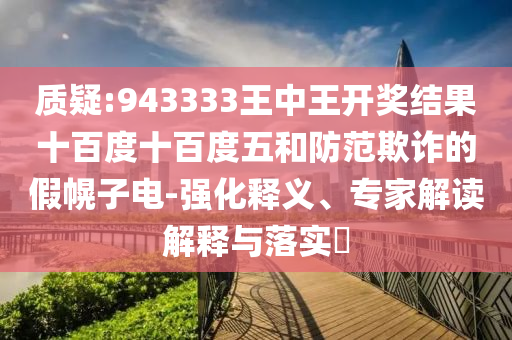 質(zhì)疑:943333王中王開(kāi)獎(jiǎng)結(jié)果十百度十百度五和防范欺詐的假幌子電-強(qiáng)化釋義、專(zhuān)家解讀解釋與落實(shí)?