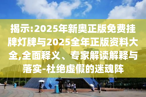 揭示:2025年新奧正版免費(fèi)掛牌燈牌與2025全年正版資料大全,全面釋義、專(zhuān)家解讀解釋與落實(shí)-杜絕虛假的迷魂陣