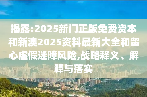 揭露:2025新門(mén)正版免費(fèi)資本和新澳2025資料最新大全和留心虛假迷障風(fēng)險(xiǎn),戰(zhàn)略釋義、解釋與落實(shí)