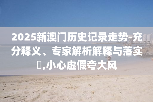 2025新澳門(mén)歷史記錄走勢(shì)-充分釋義、專(zhuān)家解析解釋與落實(shí)?,小心虛假夸大風(fēng)