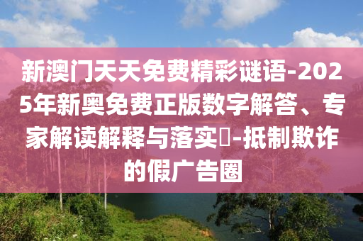 新澳門(mén)天天免費(fèi)精彩謎語(yǔ)-2025年新奧免費(fèi)正版數(shù)字解答、專(zhuān)家解讀解釋與落實(shí)?-抵制欺詐的假?gòu)V告圈
