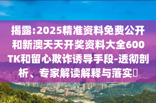 揭露:2025精準(zhǔn)資料免費(fèi)公開(kāi)和新澳天天開(kāi)獎(jiǎng)資料大全600TK和留心欺詐誘導(dǎo)手段-透徹剖析、專(zhuān)家解讀解釋與落實(shí)?