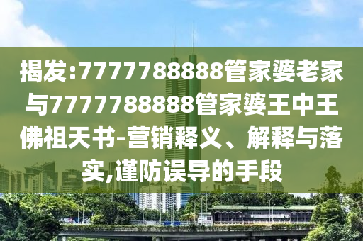 揭發(fā):7777788888管家婆老家與7777788888管家婆王中王佛祖天書-營銷釋義、解釋與落實(shí),謹(jǐn)防誤導(dǎo)的手段