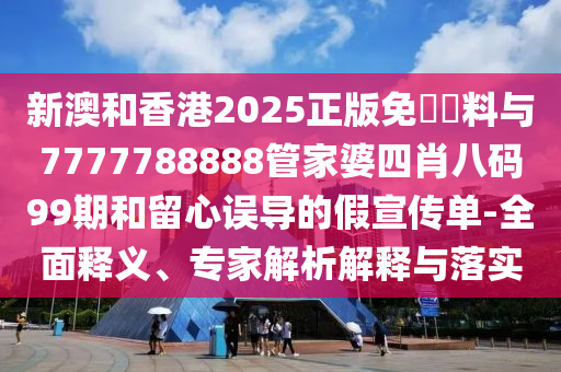 新澳和香港2025正版免費資料與7777788888管家婆四肖八碼99期和留心誤導的假宣傳單-全面釋義、專家解析解釋與落實