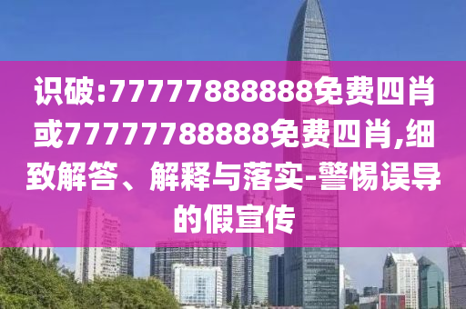 識破:77777888888免費四肖或77777788888免費四肖,細致解答、解釋與落實-警惕誤導的假宣傳