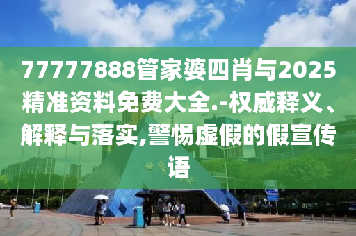 77777888管家婆四肖與2025精準資料免費大全.-權威釋義、解釋與落實,警惕虛假的假宣傳語
