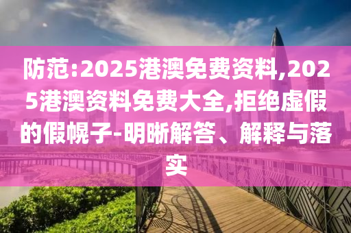 防范:2025港澳免費(fèi)資料,2025港澳資料免費(fèi)大全,拒絕虛假的假幌子-明晰解答、解釋與落實(shí)