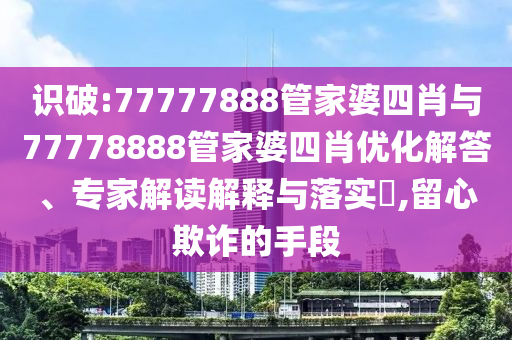 識破:77777888管家婆四肖與77778888管家婆四肖優(yōu)化解答、專家解讀解釋與落實(shí)?,留心欺詐的手段
