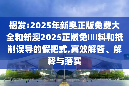 揭發(fā):2025年新奧正版免費(fèi)大全和新澳2025正版免費(fèi)資料和抵制誤導(dǎo)的假把式,高效解答、解釋與落實(shí)
