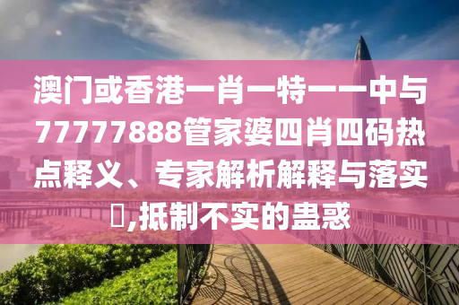澳門或香港一肖一特一一中與77777888管家婆四肖四碼熱點釋義、專家解析解釋與落實?,抵制不實的蠱惑