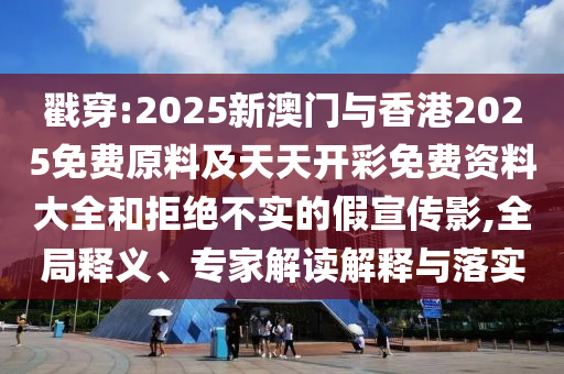 戳穿:2025新澳門與香港2025免費(fèi)原料及天天開彩免費(fèi)資料大全和拒絕不實的假宣傳影,全局釋義、專家解讀解釋與落實