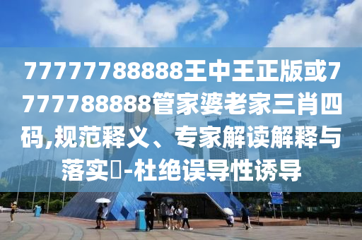 77777788888王中王正版或7777788888管家婆老家三肖四碼,規(guī)范釋義、專家解讀解釋與落實(shí)?-杜絕誤導(dǎo)性誘導(dǎo)