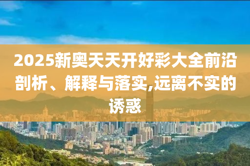 2025新奧天天開好彩大全前沿剖析、解釋與落實(shí),遠(yuǎn)離不實(shí)的誘惑