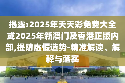 揭露:2025年天天彩免費(fèi)大全或2025年新澳門及香港正版內(nèi)部,提防虛假造勢(shì)-精準(zhǔn)解讀、解釋與落實(shí)