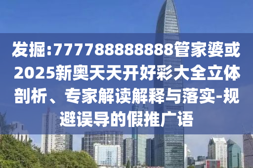 發(fā)掘:777788888888管家婆或2025新奧天天開好彩大全立體剖析、專家解讀解釋與落實-規(guī)避誤導的假推廣語