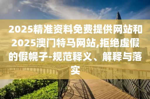2025精準(zhǔn)資料免費(fèi)提供網(wǎng)站和2025澳門(mén)特馬網(wǎng)站,拒絕虛假的假幌子-規(guī)范釋義、解釋與落實(shí)
