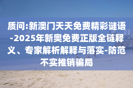 質(zhì)問(wèn):新澳門天天免費(fèi)精彩謎語(yǔ)-2025年新奧免費(fèi)正版全鏈釋義、專家解析解釋與落實(shí)-防范不實(shí)推銷騙局