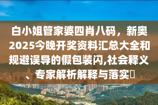 白小姐管家婆四肖八碼，新奧2025今晚開獎(jiǎng)資料匯總大全和規(guī)避誤導(dǎo)的假包裝閃,社會(huì)釋義、專家解析解釋與落實(shí)?