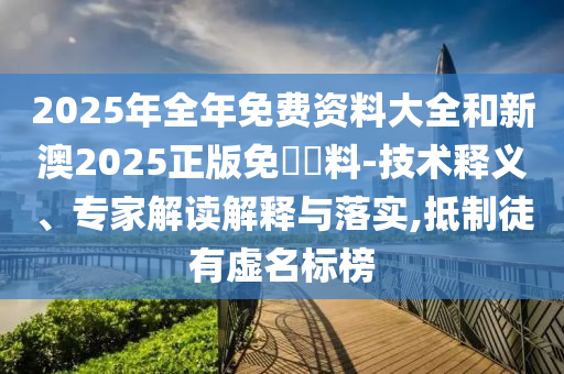 2025年全年免費(fèi)資料大全和新澳2025正版免費(fèi)資料-技術(shù)釋義、專家解讀解釋與落實(shí),抵制徒有虛名標(biāo)榜