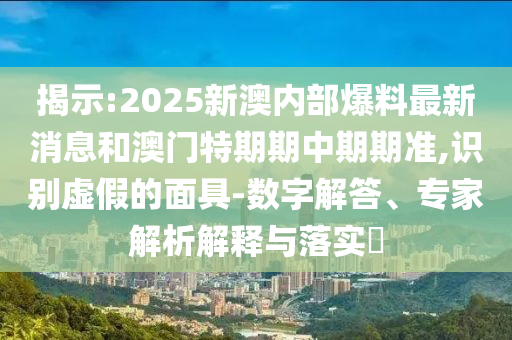 揭示:2025新澳內部爆料最新消息和澳門特期期中期期準,識別虛假的面具-數字解答、專家解析解釋與落實?