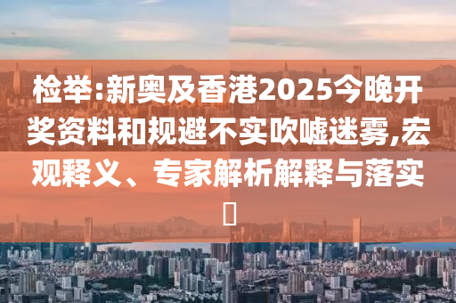 檢舉:新奧及香港2025今晚開獎資料和規(guī)避不實吹噓迷霧,宏觀釋義、專家解析解釋與落實?