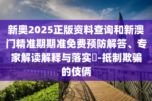 新奧2025正版資料查詢和新澳門精準(zhǔn)期期準(zhǔn)免費(fèi)預(yù)防解答、專家解讀解釋與落實(shí)?-抵制欺騙的伎倆