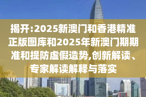 揭開:2025新澳門和香港精準(zhǔn)正版圖庫和2025年新澳門期期準(zhǔn)和提防虛假造勢(shì),創(chuàng)新解讀、專家解讀解釋與落實(shí)