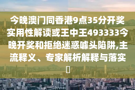 今晚澳門同香港9點(diǎn)35分開獎(jiǎng)實(shí)用性解讀或王中王493333今晚開獎(jiǎng)和拒絕迷惑噱頭陷阱,主流釋義、專家解析解釋與落實(shí)?