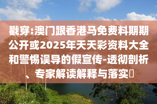 戳穿:澳門跟香港馬免費料期期公開或2025年天天彩資料大全和警惕誤導(dǎo)的假宣傳-透徹剖析、專家解讀解釋與落實?