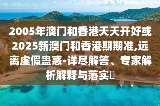 2005年澳門(mén)和香港天天開(kāi)好或2025新澳門(mén)和香港期期準(zhǔn),遠(yuǎn)離虛假蠱惑-詳盡解答、專(zhuān)家解析解釋與落實(shí)?