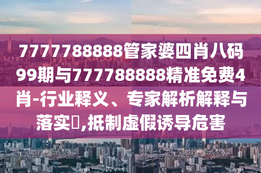 7777788888管家婆四肖八碼99期與777788888精準(zhǔn)免費(fèi)4肖-行業(yè)釋義、專(zhuān)家解析解釋與落實(shí)?,抵制虛假誘導(dǎo)危害