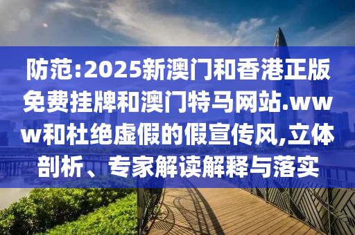 防范:2025新澳門和香港正版免費(fèi)掛牌和澳門特馬網(wǎng)站.www和杜絕虛假的假宣傳風(fēng),立體剖析、專家解讀解釋與落實(shí)