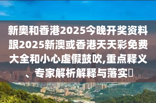 新奧和香港2025今晚開獎資料跟2025新澳或香港天天彩免費大全和小心虛假鼓吹,重點釋義、專家解析解釋與落實?