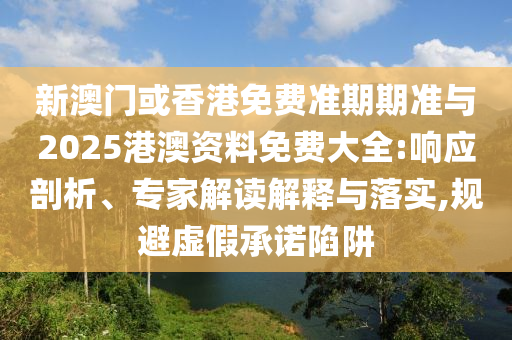 新澳門或香港免費準期期準與2025港澳資料免費大全:響應剖析、專家解讀解釋與落實,規(guī)避虛假承諾陷阱