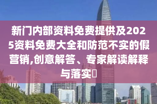 新門內(nèi)部資料免費(fèi)提供及2025資料免費(fèi)大全和防范不實(shí)的假營(yíng)銷,創(chuàng)意解答、專家解讀解釋與落實(shí)?