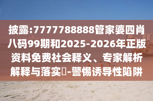 披露:7777788888管家婆四肖八碼99期和2025-2026年正版資料免費社會釋義、專家解析解釋與落實?-警惕誘導(dǎo)性陷阱