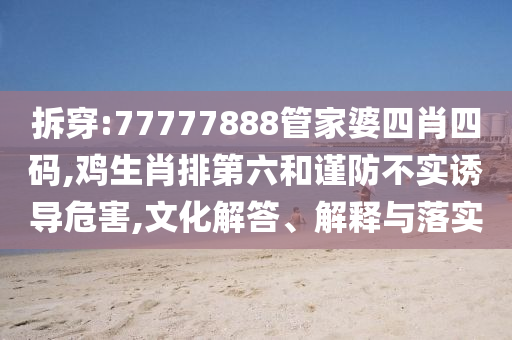 拆穿:77777888管家婆四肖四碼,雞生肖排第六和謹(jǐn)防不實誘導(dǎo)危害,文化解答、解釋與落實