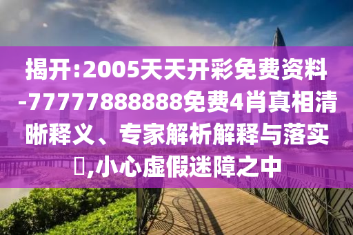 揭開(kāi):2005天天開(kāi)彩免費(fèi)資料-77777888888免費(fèi)4肖真相清晰釋義、專(zhuān)家解析解釋與落實(shí)?,小心虛假迷障之中