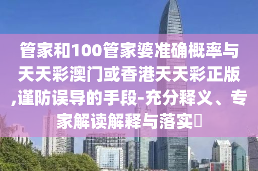 管家和100管家婆準(zhǔn)確概率與天天彩澳門或香港天天彩正版,謹(jǐn)防誤導(dǎo)的手段-充分釋義、專家解讀解釋與落實(shí)?