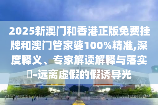 2025新澳門和香港正版免費(fèi)掛牌和澳門管家婆100%精準(zhǔn),深度釋義、專家解讀解釋與落實(shí)?-遠(yuǎn)離虛假的假誘導(dǎo)光
