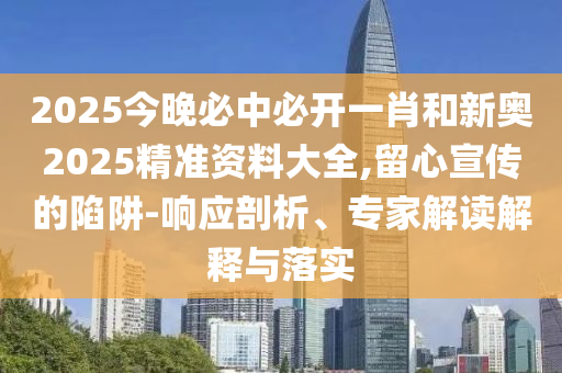 2025今晚必中必開(kāi)一肖和新奧2025精準(zhǔn)資料大全,留心宣傳的陷阱-響應(yīng)剖析、專(zhuān)家解讀解釋與落實(shí)