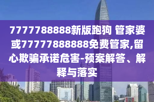 7777788888新版跑狗 管家婆或77777888888免費管家,留心欺騙承諾危害-預(yù)案解答、解釋與落實