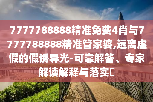 7777788888精準免費4肖與7777788888精準管家婆,遠離虛假的假誘導(dǎo)光-可靠解答、專家解讀解釋與落實?