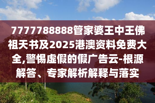 7777788888管家婆王中王佛祖天書及2025港澳資料免費(fèi)大全,警惕虛假的假廣告云-根源解答、專家解析解釋與落實(shí)