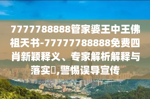 7777788888管家婆王中王佛祖天書-77777788888免費(fèi)四肖新穎釋義、專家解析解釋與落實(shí)?,警惕誤導(dǎo)宣傳